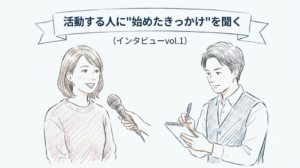 なぜ続けているの？ ― 活動する人に“始めたきっかけ”を聞く（インタビューvol.1）